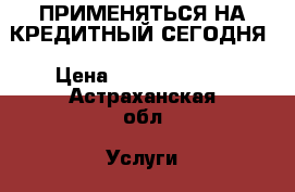 ПРИМЕНЯТЬСЯ НА КРЕДИТНЫЙ СЕГОДНЯ › Цена ­ 700 000 000 - Астраханская обл. Услуги » Бухгалтерия и финансы   
